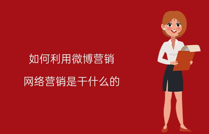 如何利用微博营销 网络营销是干什么的？网络营销怎么样？网络营销未来的前景如何？